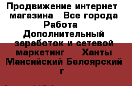 Продвижение интернет- магазина - Все города Работа » Дополнительный заработок и сетевой маркетинг   . Ханты-Мансийский,Белоярский г.